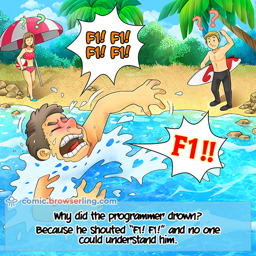 Why did the programmer drown?... Because he shouted "F1! F1!" and no one could understand him.