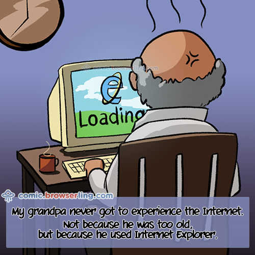 My grandpa never got to experience the Internet. Not because he was too old, but because he used Internet Explorer.