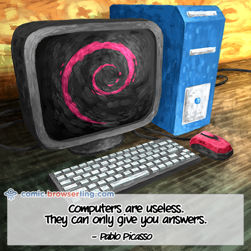 "Computers are useless. They can only give you answers." - Pablo Picasso