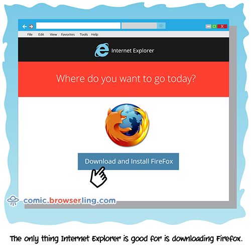 The only thing Internet Explorer is good for is downloading Firefox.